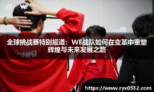 全球挑战赛特别报道：WE战队如何在变革中重塑辉煌与未来发展之路