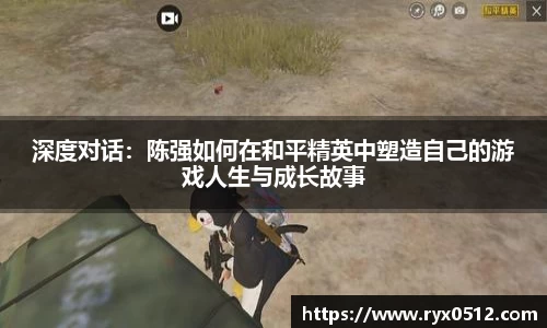 深度对话：陈强如何在和平精英中塑造自己的游戏人生与成长故事