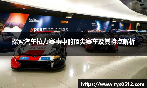探索汽车拉力赛事中的顶尖赛车及其特点解析