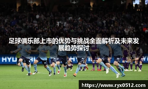 足球俱乐部上市的优势与挑战全面解析及未来发展趋势探讨