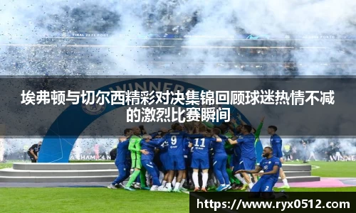 埃弗顿与切尔西精彩对决集锦回顾球迷热情不减的激烈比赛瞬间