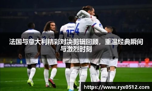 法国与意大利精彩对决剪辑回顾，重温经典瞬间与激烈时刻