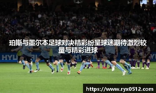 珀斯与墨尔本足球对决精彩纷呈球迷期待激烈较量与精彩进球