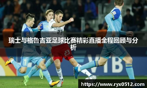 瑞士与格鲁吉亚足球比赛精彩直播全程回顾与分析