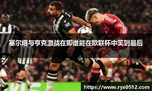 塞尔塔与亨克激战在即谁能在欧联杯中笑到最后
