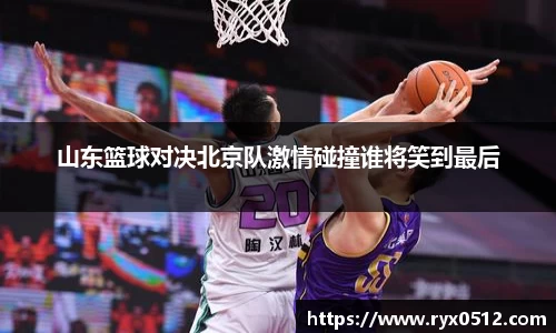 山东篮球对决北京队激情碰撞谁将笑到最后
