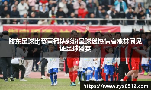 胶东足球比赛直播精彩纷呈球迷热情高涨共同见证足球盛宴