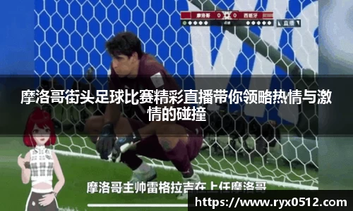 摩洛哥街头足球比赛精彩直播带你领略热情与激情的碰撞