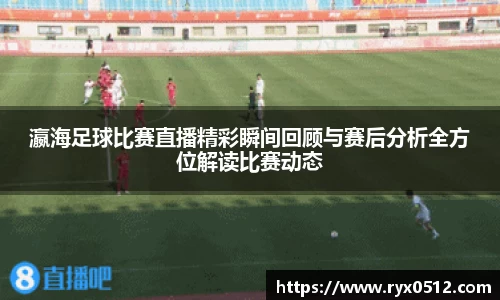 瀛海足球比赛直播精彩瞬间回顾与赛后分析全方位解读比赛动态