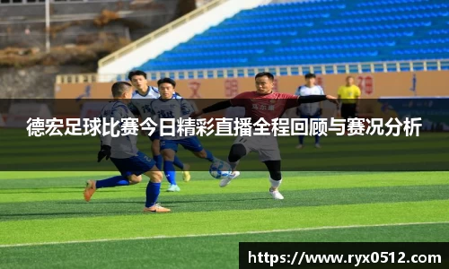 德宏足球比赛今日精彩直播全程回顾与赛况分析