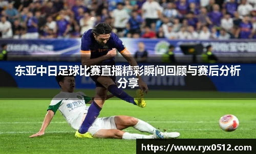 东亚中日足球比赛直播精彩瞬间回顾与赛后分析分享