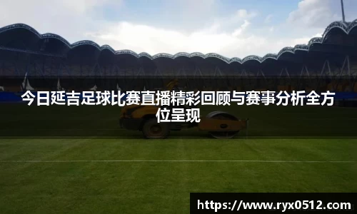 今日延吉足球比赛直播精彩回顾与赛事分析全方位呈现