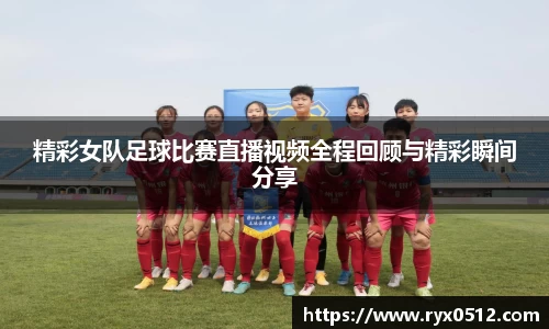 精彩女队足球比赛直播视频全程回顾与精彩瞬间分享