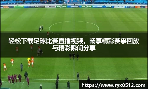 轻松下载足球比赛直播视频，畅享精彩赛事回放与精彩瞬间分享