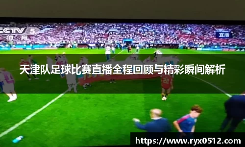 天津队足球比赛直播全程回顾与精彩瞬间解析