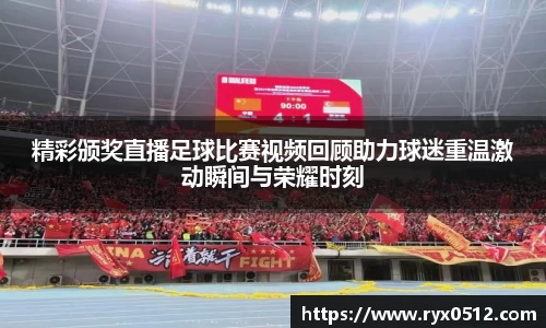 精彩颁奖直播足球比赛视频回顾助力球迷重温激动瞬间与荣耀时刻