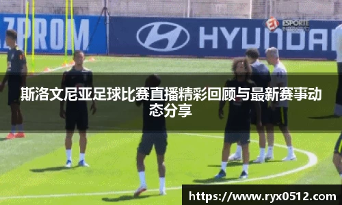 斯洛文尼亚足球比赛直播精彩回顾与最新赛事动态分享