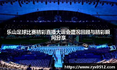 乐山足球比赛精彩直播大运会盛况回顾与精彩瞬间分享