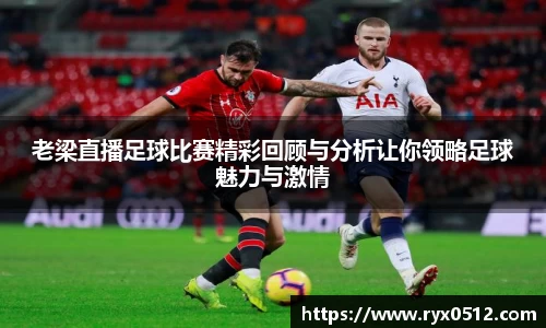 老梁直播足球比赛精彩回顾与分析让你领略足球魅力与激情