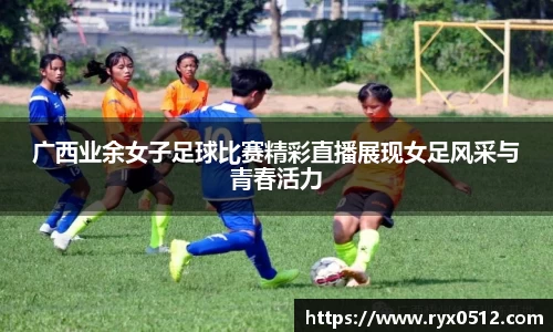 广西业余女子足球比赛精彩直播展现女足风采与青春活力