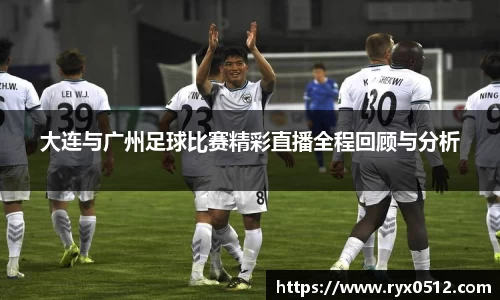 大连与广州足球比赛精彩直播全程回顾与分析