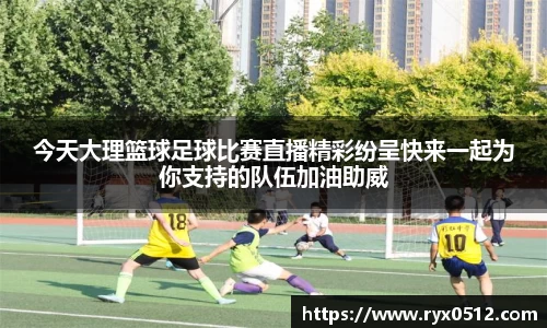 今天大理篮球足球比赛直播精彩纷呈快来一起为你支持的队伍加油助威