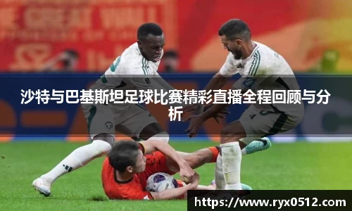 沙特与巴基斯坦足球比赛精彩直播全程回顾与分析