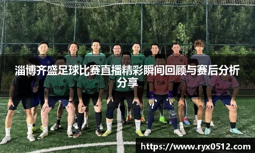 淄博齐盛足球比赛直播精彩瞬间回顾与赛后分析分享