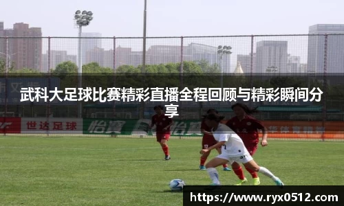 武科大足球比赛精彩直播全程回顾与精彩瞬间分享