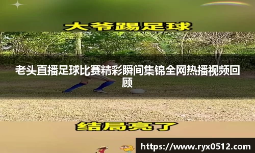 老头直播足球比赛精彩瞬间集锦全网热播视频回顾