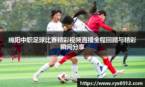 绵阳中职足球比赛精彩视频直播全程回顾与精彩瞬间分享