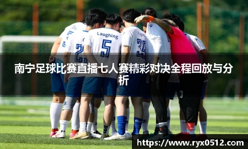 南宁足球比赛直播七人赛精彩对决全程回放与分析