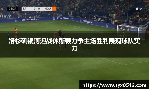 洛杉矶银河迎战休斯顿力争主场胜利展现球队实力