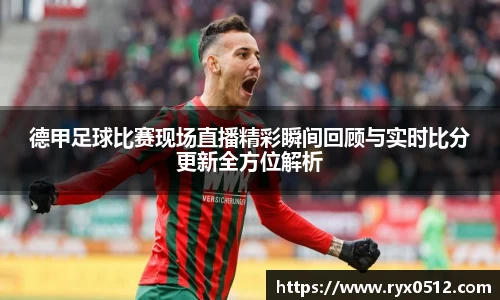 德甲足球比赛现场直播精彩瞬间回顾与实时比分更新全方位解析