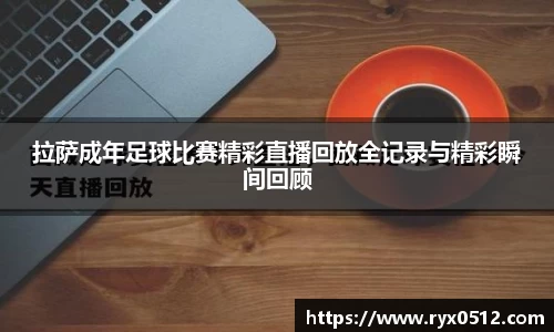 拉萨成年足球比赛精彩直播回放全记录与精彩瞬间回顾