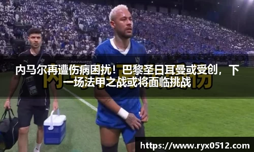 内马尔再遭伤病困扰！巴黎圣日耳曼或受创，下一场法甲之战或将面临挑战