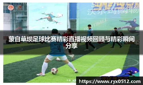 蒙自草坝足球比赛精彩直播视频回顾与精彩瞬间分享