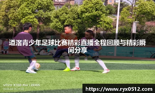 道滘青少年足球比赛精彩直播全程回顾与精彩瞬间分享