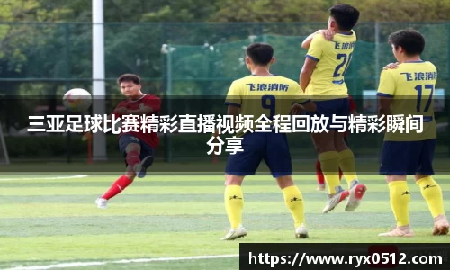三亚足球比赛精彩直播视频全程回放与精彩瞬间分享