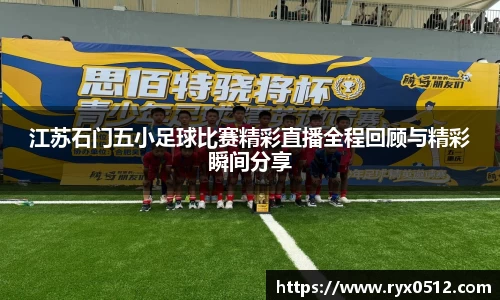 江苏石门五小足球比赛精彩直播全程回顾与精彩瞬间分享