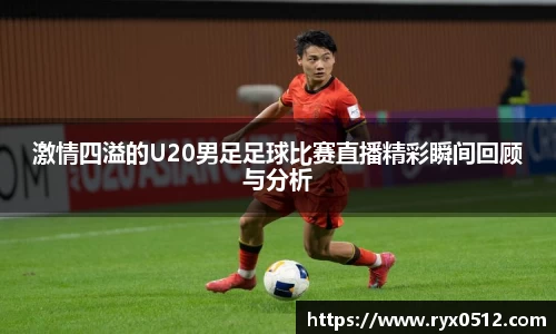 激情四溢的U20男足足球比赛直播精彩瞬间回顾与分析