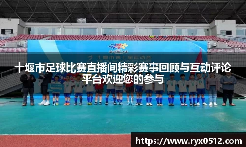 十堰市足球比赛直播间精彩赛事回顾与互动评论平台欢迎您的参与