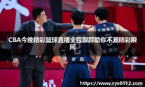 CBA今晚精彩篮球直播全程跟踪助你不漏精彩瞬间