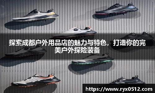 探索成都户外用品店的魅力与特色，打造你的完美户外探险装备