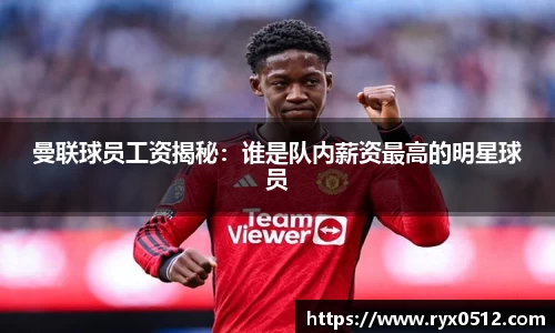曼联球员工资揭秘：谁是队内薪资最高的明星球员