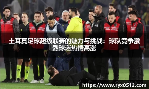 土耳其足球超级联赛的魅力与挑战：球队竞争激烈球迷热情高涨