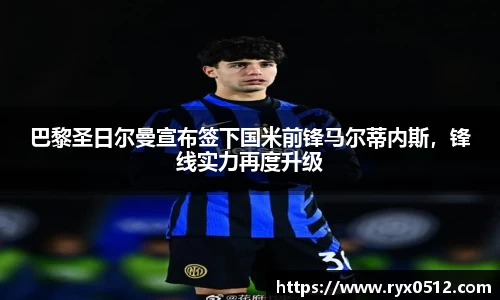 巴黎圣日尔曼宣布签下国米前锋马尔蒂内斯，锋线实力再度升级