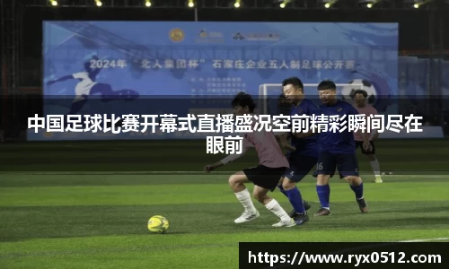 中国足球比赛开幕式直播盛况空前精彩瞬间尽在眼前