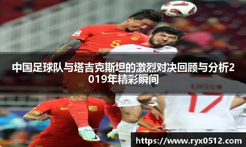 中国足球队与塔吉克斯坦的激烈对决回顾与分析2019年精彩瞬间