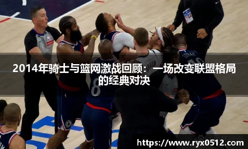 2014年骑士与篮网激战回顾：一场改变联盟格局的经典对决